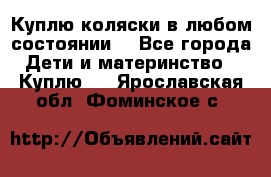 Куплю коляски,в любом состоянии. - Все города Дети и материнство » Куплю   . Ярославская обл.,Фоминское с.